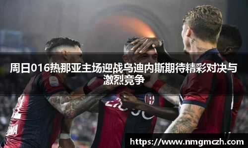 周日016热那亚主场迎战乌迪内斯期待精彩对决与激烈竞争